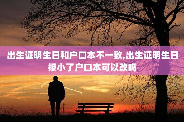 出生证明生日和户口本不一致,出生证明生日报小了户口本可以改吗