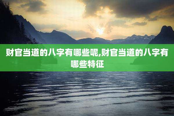 财官当道的八字有哪些呢,财官当道的八字有哪些特征