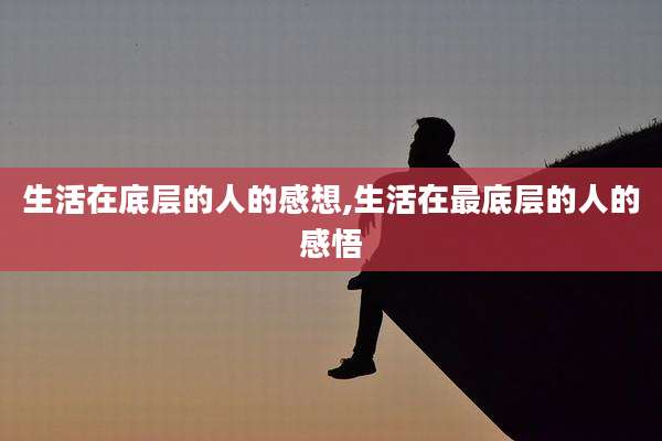 生活在底层的人的感想,生活在最底层的人的感悟