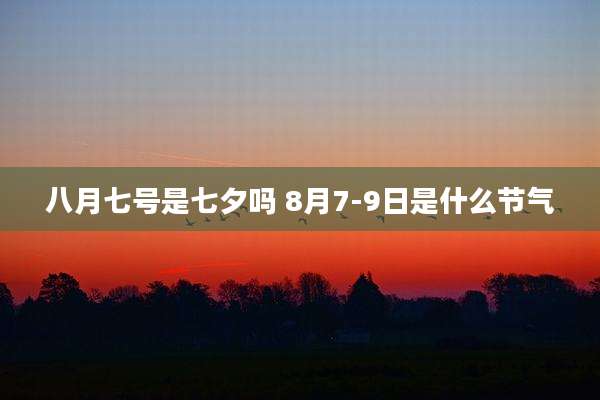八月七号是七夕吗 8月7-9日是什么节气