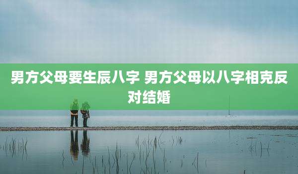 男方父母要生辰八字 男方父母以八字相克反对结婚