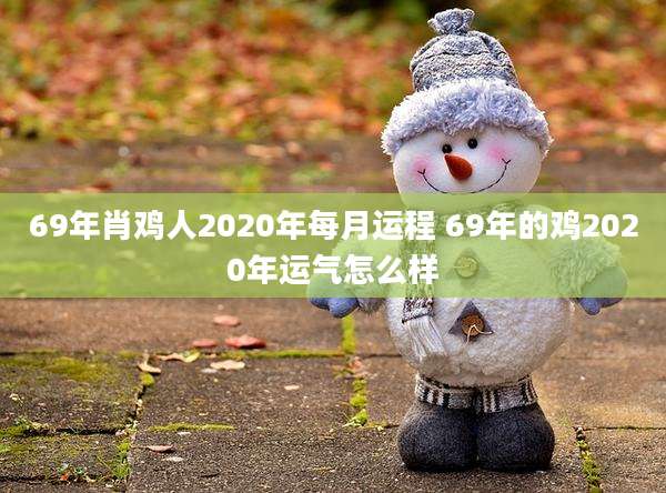 69年肖鸡人2020年每月运程 69年的鸡2020年运气怎么样