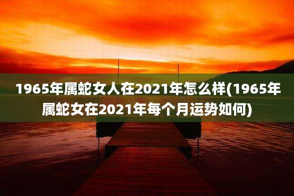 1965年属蛇女人在2021年怎么样(1965年属蛇女在2021年每个月运势如何)