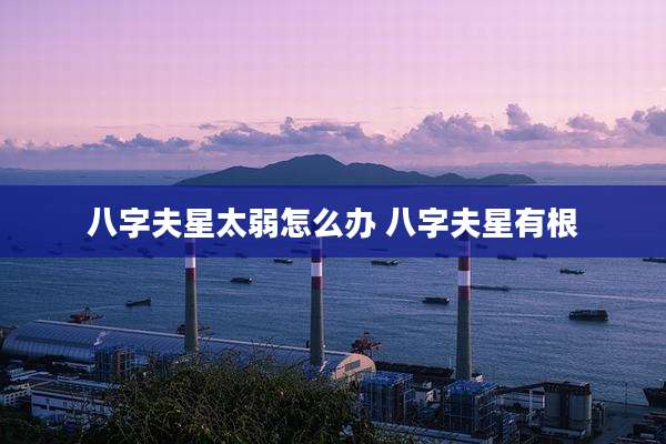 八字夫星太弱怎么办 八字夫星有根