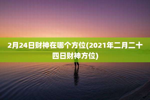 2月24日财神在哪个方位(2021年二月二十四日财神方位)