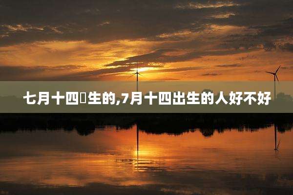 七月十四岀生的,7月十四出生的人好不好