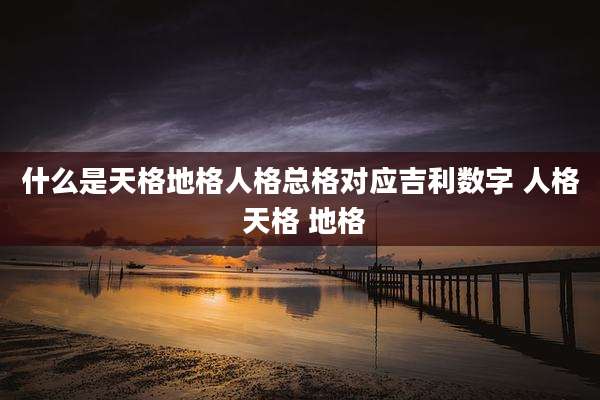 什么是天格地格人格总格对应吉利数字 人格 天格 地格