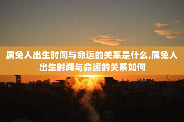 属兔人出生时间与命运的关系是什么,属兔人出生时间与命运的关系如何