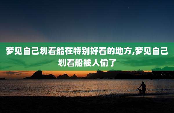 梦见自己划着船在特别好看的地方,梦见自己划着船被人偷了
