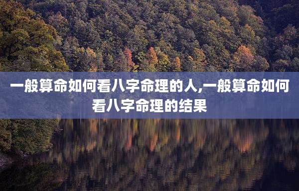 一般算命如何看八字命理的人,一般算命如何看八字命理的结果