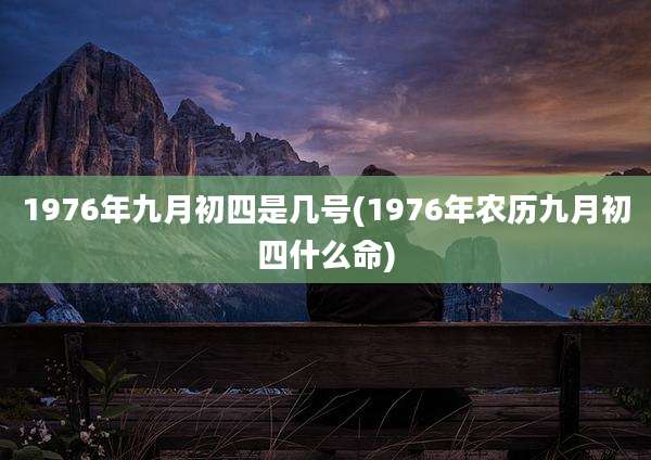1976年九月初四是几号(1976年农历九月初四什么命)