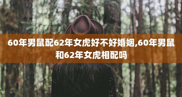 60年男鼠配62年女虎好不好婚姻,60年男鼠和62年女虎相配吗