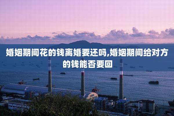 婚姻期间花的钱离婚要还吗,婚姻期间给对方的钱能否要回