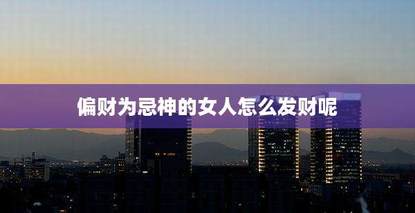 偏财为忌神的女人怎么发财呢