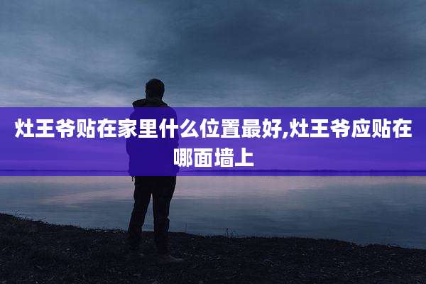 灶王爷贴在家里什么位置最好,灶王爷应贴在哪面墙上