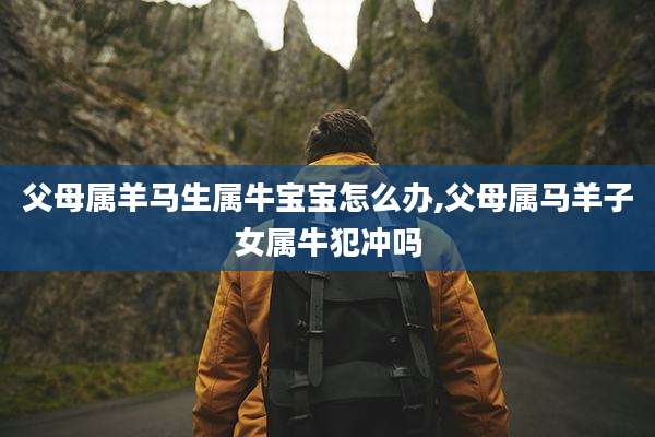 父母属羊马生属牛宝宝怎么办,父母属马羊子女属牛犯冲吗