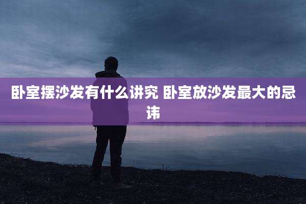 卧室摆沙发有什么讲究 卧室放沙发最大的忌讳