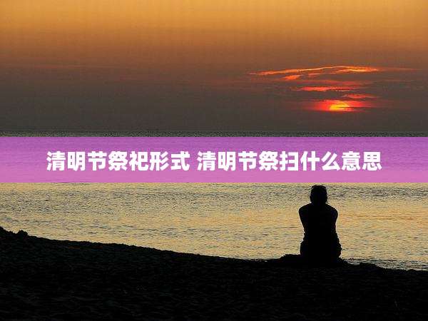 清明节祭祀形式 清明节祭扫什么意思