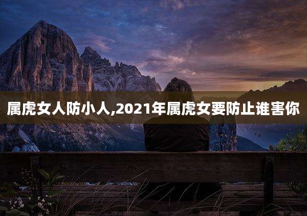 属虎女人防小人,2021年属虎女要防止谁害你
