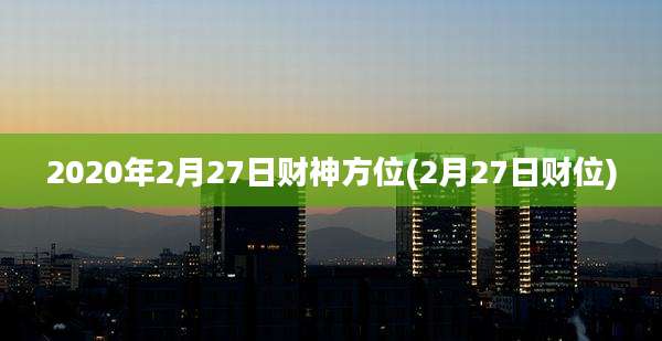 2020年2月27日财神方位(2月27日财位)
