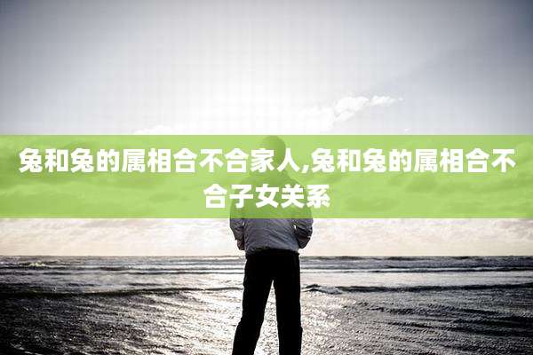 兔和兔的属相合不合家人,兔和兔的属相合不合子女关系