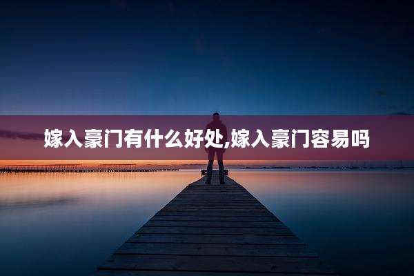 嫁入豪门有什么好处,嫁入豪门容易吗