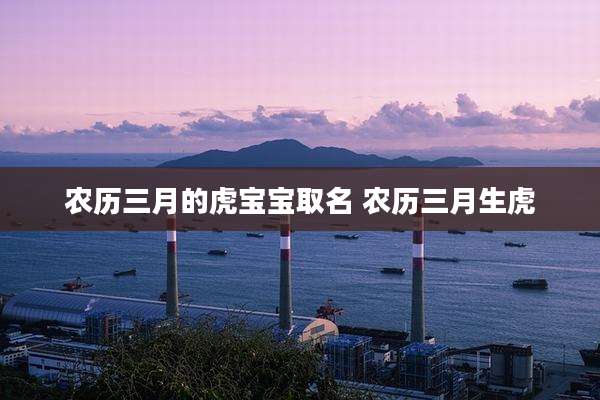 农历三月的虎宝宝取名 农历三月生虎