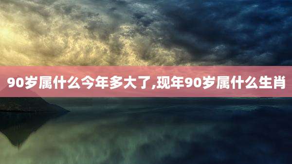 90岁属什么今年多大了,现年90岁属什么生肖
