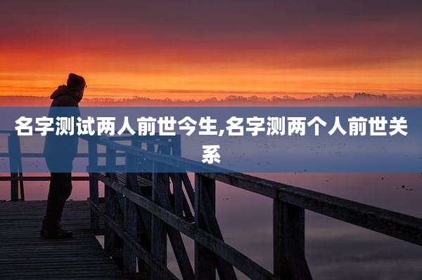 名字测试两人前世今生,名字测两个人前世关系