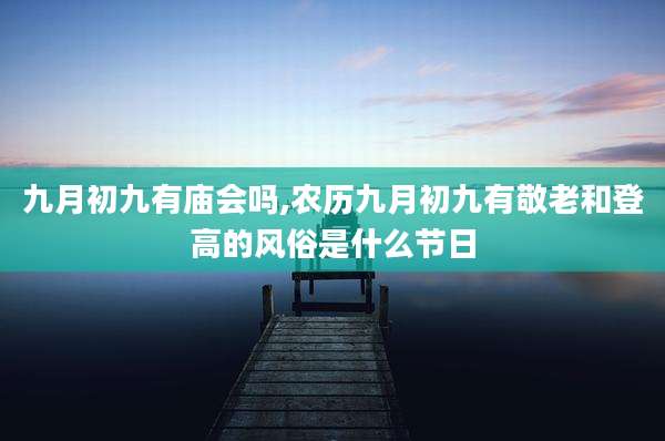 九月初九有庙会吗,农历九月初九有敬老和登高的风俗是什么节日