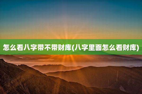 怎么看八字带不带财库(八字里面怎么看财库)