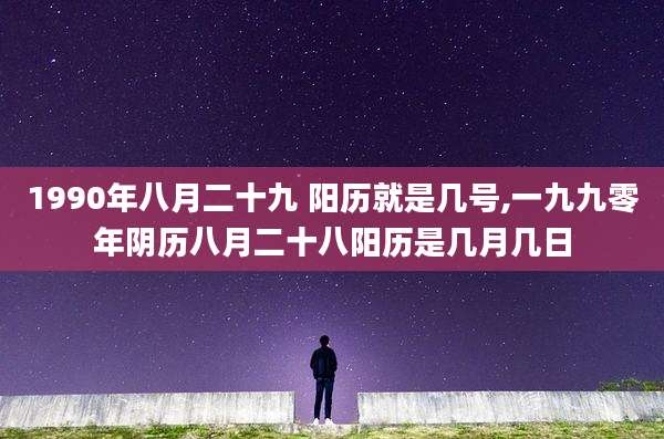 1990年八月二十九 阳历就是几号,一九九零年阴历八月二十八阳历是几月几日