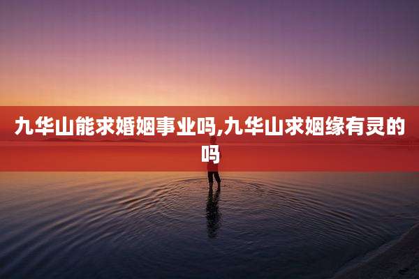 九华山能求婚姻事业吗,九华山求姻缘有灵的吗