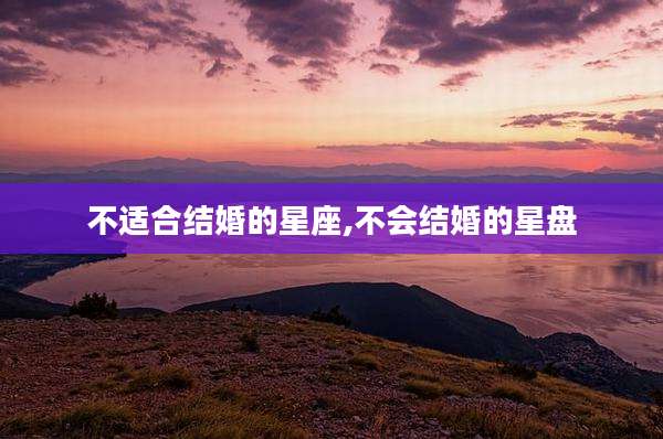 不适合结婚的星座,不会结婚的星盘