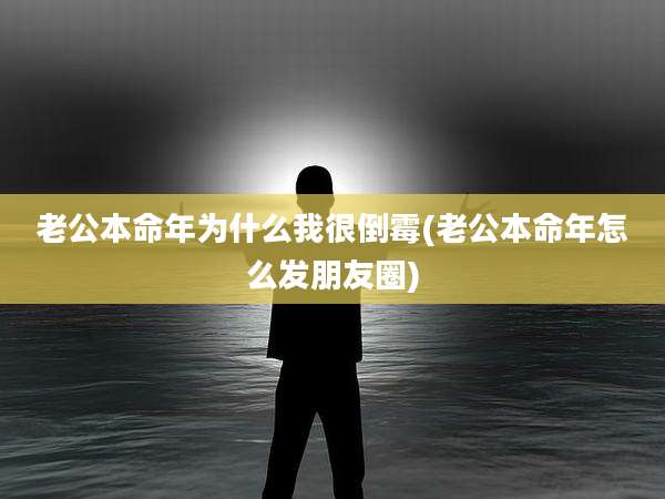 老公本命年为什么我很倒霉(老公本命年怎么发朋友圈)