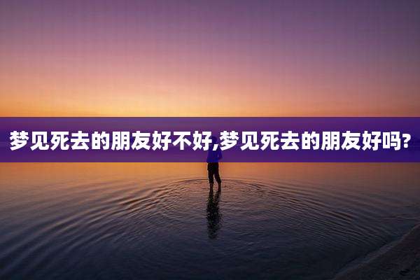 梦见死去的朋友好不好,梦见死去的朋友好吗?