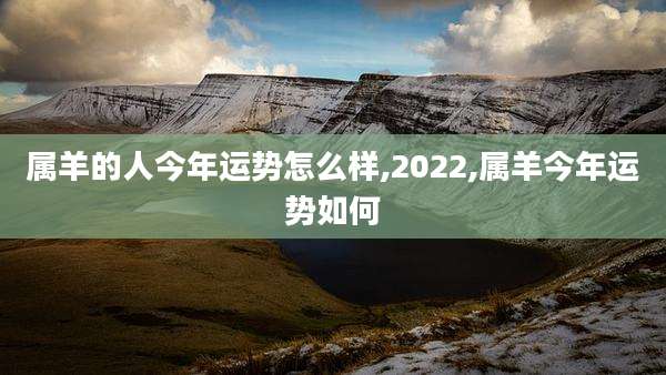 属羊的人今年运势怎么样,2022,属羊今年运势如何