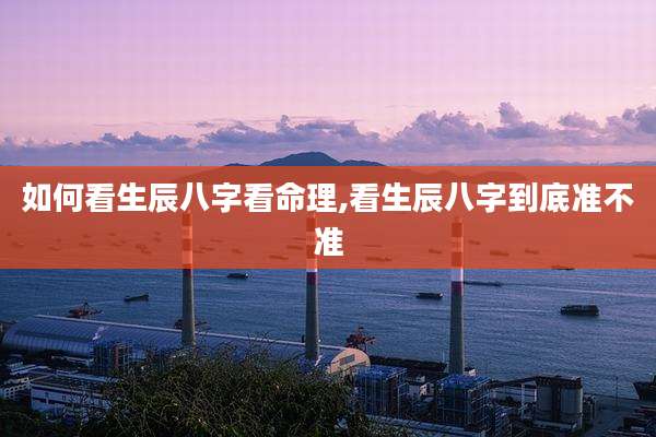 如何看生辰八字看命理,看生辰八字到底准不准