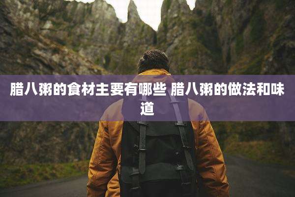 腊八粥的食材主要有哪些 腊八粥的做法和味道