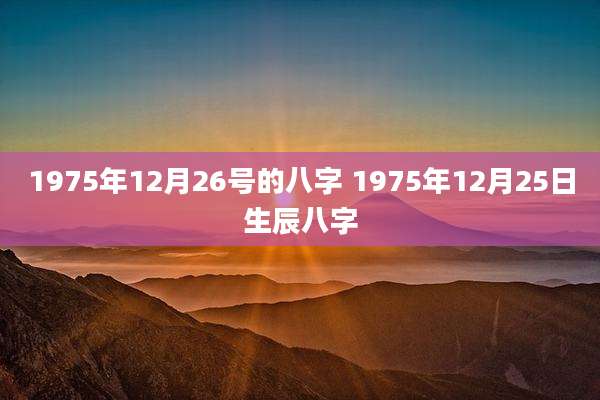 1975年12月26号的八字 1975年12月25日生辰八字