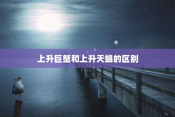 上升巨蟹和上升天蝎的区别