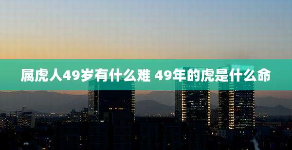 属虎人49岁有什么难 49年的虎是什么命