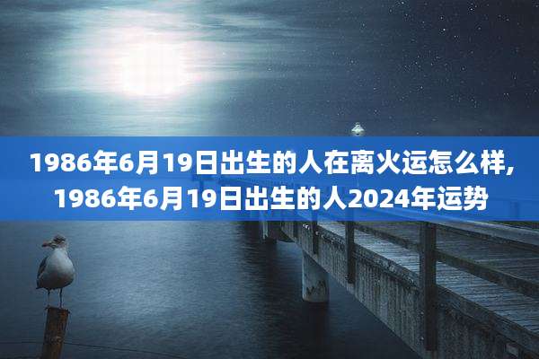1986年6月19日出生的人在离火运怎么样,1986年6月19日出生的人2024年运势