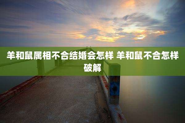羊和鼠属相不合结婚会怎样 羊和鼠不合怎样破解