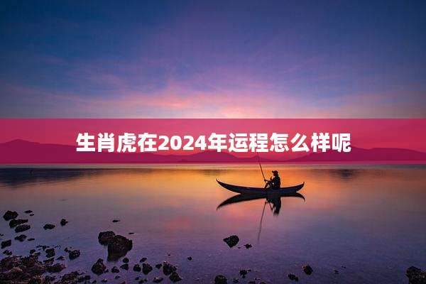 生肖虎在2024年运程怎么样呢