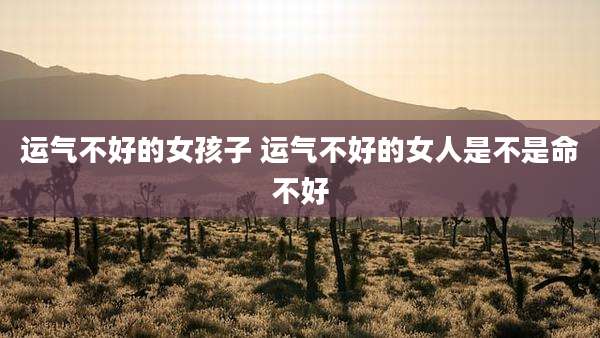 运气不好的女孩子 运气不好的女人是不是命不好