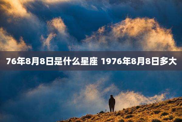 76年8月8日是什么星座 1976年8月8日多大