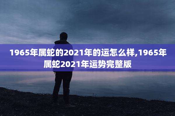 1965年属蛇的2021年的运怎么样,1965年属蛇2021年运势完整版