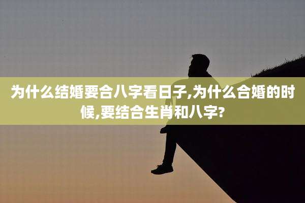 为什么结婚要合八字看日子,为什么合婚的时候,要结合生肖和八字?