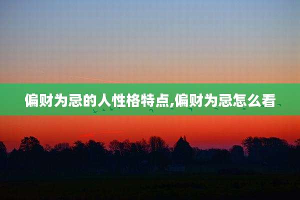 偏财为忌的人性格特点,偏财为忌怎么看